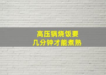 高压锅烧饭要几分钟才能煮熟