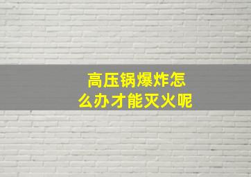 高压锅爆炸怎么办才能灭火呢