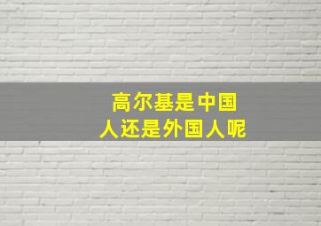 高尔基是中国人还是外国人呢