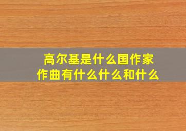 高尔基是什么国作家作曲有什么什么和什么