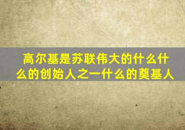 高尔基是苏联伟大的什么什么的创始人之一什么的奠基人