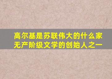 高尔基是苏联伟大的什么家无产阶级文学的创始人之一