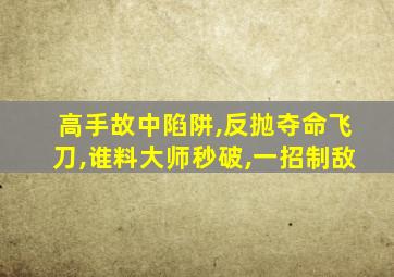 高手故中陷阱,反抛夺命飞刀,谁料大师秒破,一招制敌