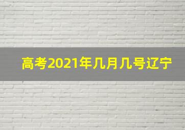 高考2021年几月几号辽宁