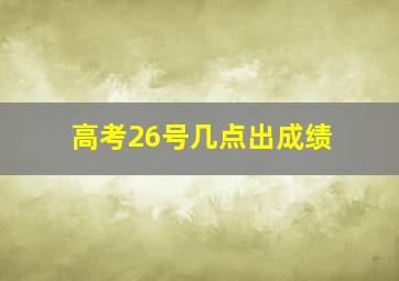 高考26号几点出成绩