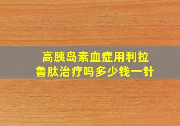 高胰岛素血症用利拉鲁肽治疗吗多少钱一针