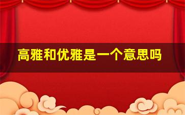 高雅和优雅是一个意思吗