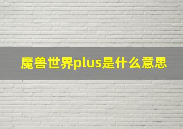 魔兽世界plus是什么意思