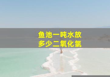 鱼池一吨水放多少二氧化氯