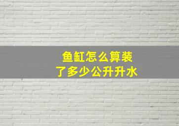 鱼缸怎么算装了多少公升升水