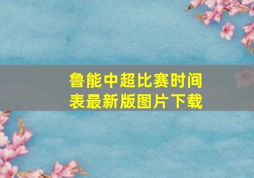 鲁能中超比赛时间表最新版图片下载