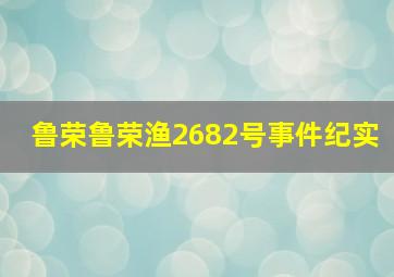 鲁荣鲁荣渔2682号事件纪实