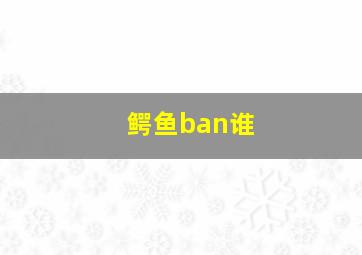 鳄鱼ban谁