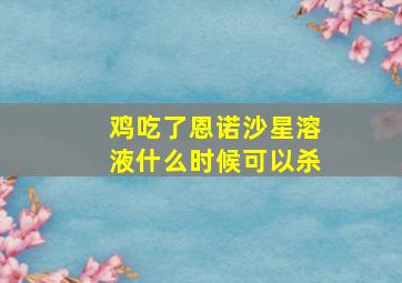 鸡吃了恩诺沙星溶液什么时候可以杀