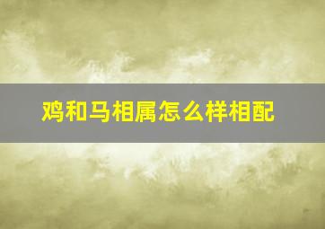 鸡和马相属怎么样相配