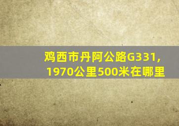 鸡西市丹阿公路G331,1970公里500米在哪里