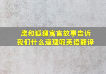 鹰和狐狸寓言故事告诉我们什么道理呢英语翻译