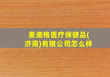 麦迪格医疗保健品(济南)有限公司怎么样