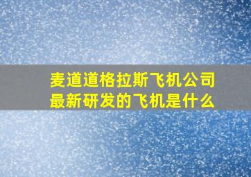 麦道道格拉斯飞机公司最新研发的飞机是什么