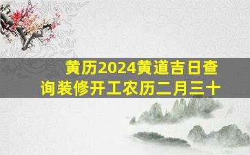 黄历2024黄道吉日查询装修开工农历二月三十