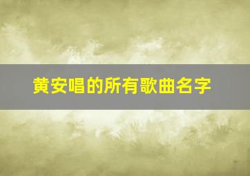 黄安唱的所有歌曲名字