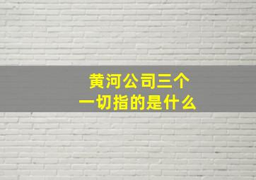 黄河公司三个一切指的是什么