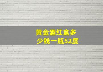 黄金酒红盒多少钱一瓶52度