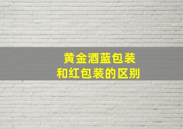 黄金酒蓝包装和红包装的区别