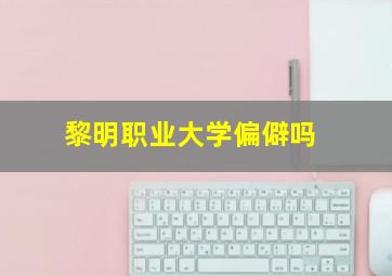 黎明职业大学偏僻吗