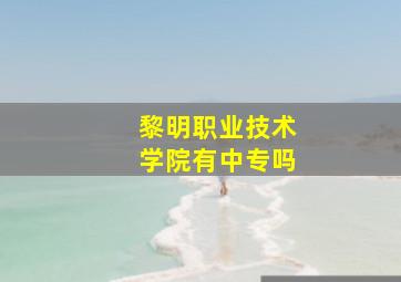 黎明职业技术学院有中专吗