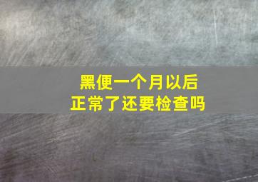 黑便一个月以后正常了还要检查吗