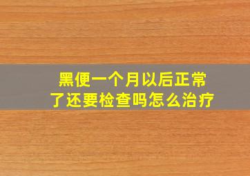 黑便一个月以后正常了还要检查吗怎么治疗