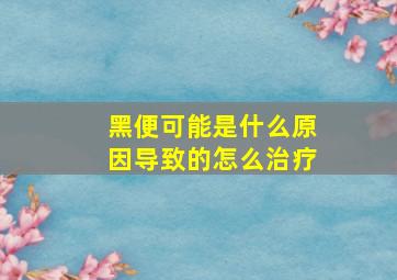 黑便可能是什么原因导致的怎么治疗