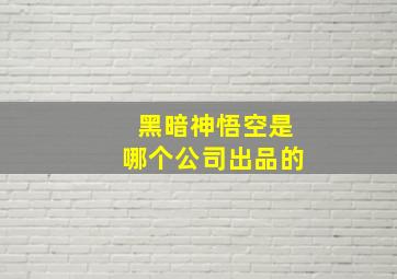 黑暗神悟空是哪个公司出品的