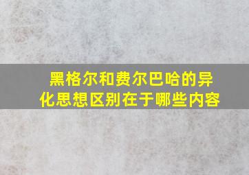 黑格尔和费尔巴哈的异化思想区别在于哪些内容