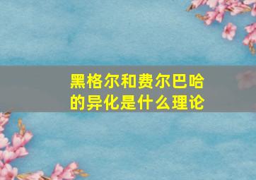 黑格尔和费尔巴哈的异化是什么理论