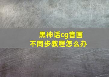 黑神话cg音画不同步教程怎么办