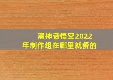 黑神话悟空2022年制作组在哪里就餐的