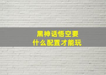 黑神话悟空要什么配置才能玩