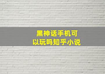 黑神话手机可以玩吗知乎小说