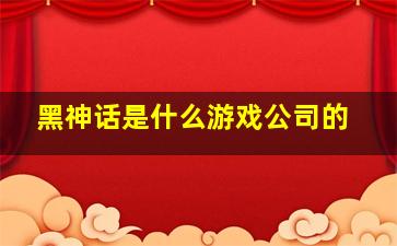 黑神话是什么游戏公司的