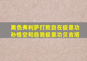 黑色弗利萨打败自在极意功孙悟空和自我极意功贝吉塔