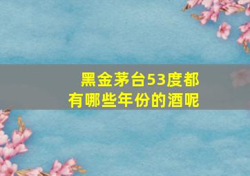 黑金茅台53度都有哪些年份的酒呢