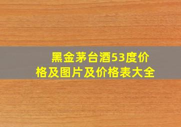 黑金茅台酒53度价格及图片及价格表大全