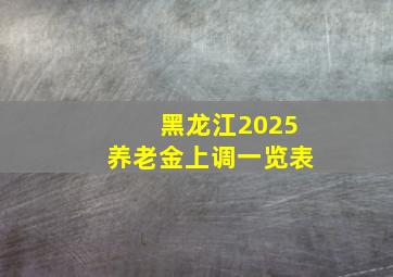 黑龙江2025养老金上调一览表