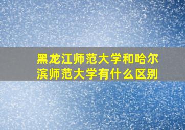 黑龙江师范大学和哈尔滨师范大学有什么区别