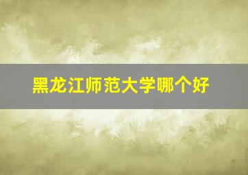 黑龙江师范大学哪个好