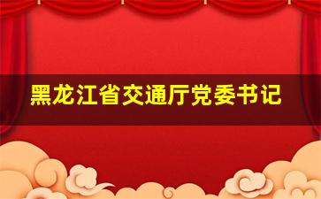 黑龙江省交通厅党委书记