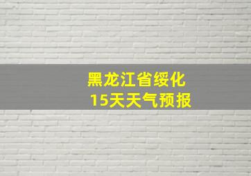 黑龙江省绥化15天天气预报