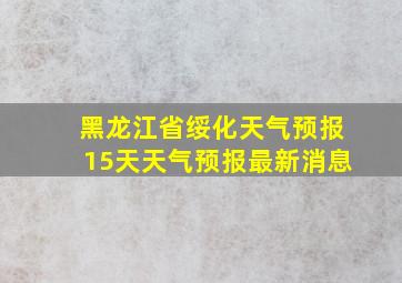 黑龙江省绥化天气预报15天天气预报最新消息